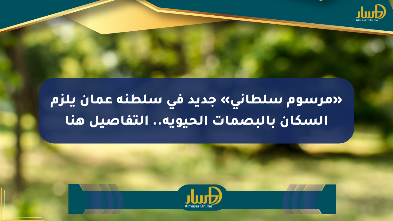 «مرسوم سلطاني» جديد في سلطنة عمان يلزم السكان بالبصمات الحيوية.. التفاصيل هنا